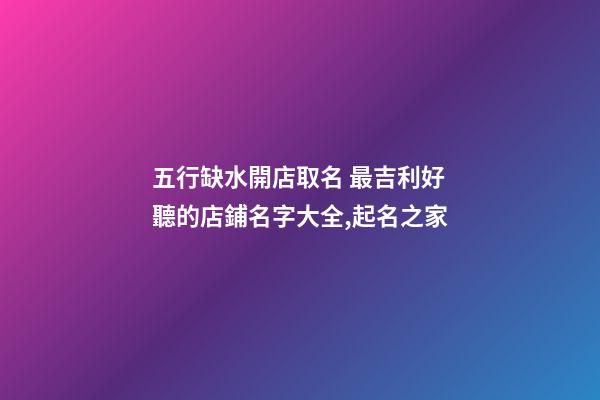 五行缺水開店取名 最吉利好聽的店鋪名字大全,起名之家-第1張-店鋪起名-玄機派